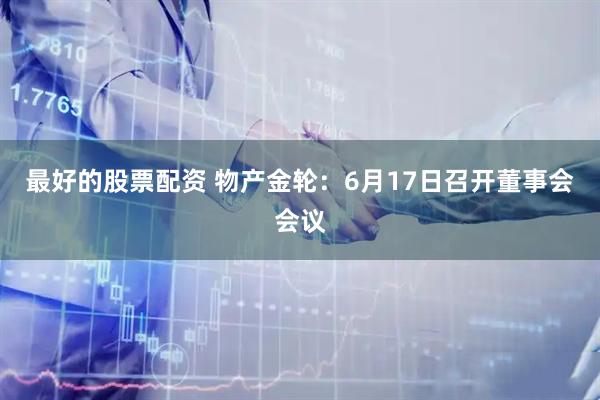 最好的股票配资 物产金轮：6月17日召开董事会会议