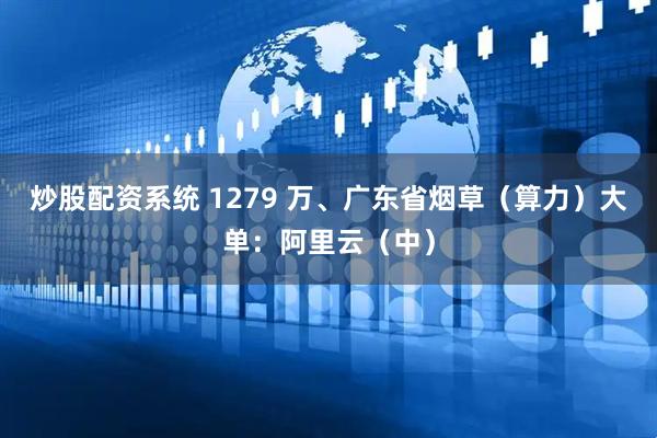 炒股配资系统 1279 万、广东省烟草（算力）大单：阿里云（中）