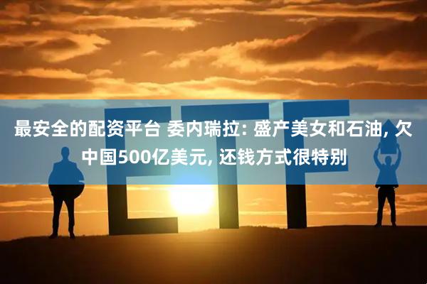 最安全的配资平台 委内瑞拉: 盛产美女和石油, 欠中国500亿美元, 还钱方式很特别