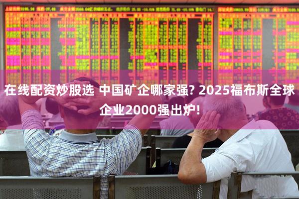 在线配资炒股选 中国矿企哪家强? 2025福布斯全球企业2000强出炉!