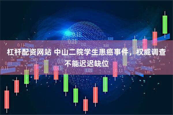 杠杆配资网站 中山二院学生患癌事件，权威调查不能迟迟缺位