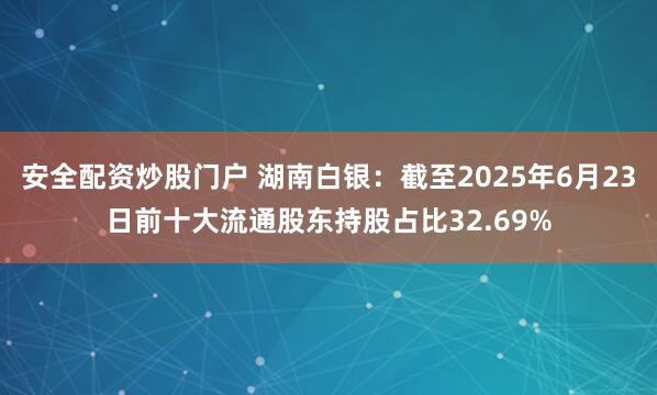 安全配资炒股门户 湖南白银：截至2025年6月23日前十大流通股东持股占比32.69%
