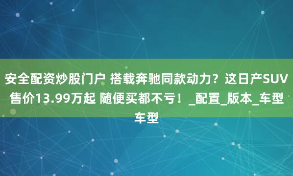 安全配资炒股门户 搭载奔驰同款动力？这日产SUV售价13.99万起 随便买都不亏！_配置_版本_车型