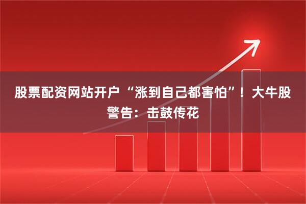 股票配资网站开户 “涨到自己都害怕”！大牛股警告：击鼓传花