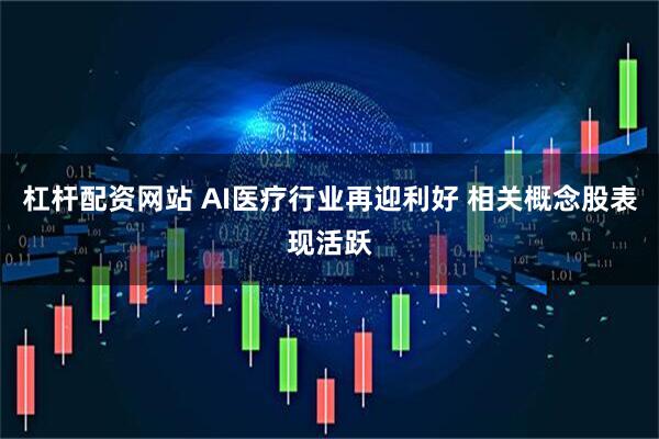 杠杆配资网站 AI医疗行业再迎利好 相关概念股表现活跃