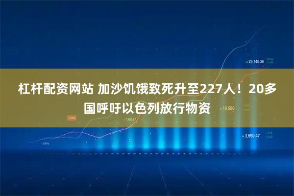 杠杆配资网站 加沙饥饿致死升至227人！20多国呼吁以色列放行物资