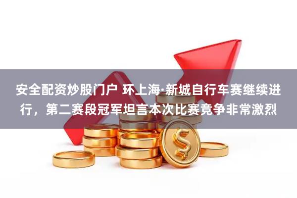 安全配资炒股门户 环上海·新城自行车赛继续进行，第二赛段冠军坦言本次比赛竞争非常激烈