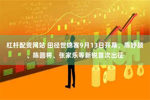 杠杆配资网站 田径世锦赛9月13日开幕，陈妤颉、陈圆将、张家乐等新锐首次出征