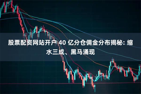 股票配资网站开户 40 亿分仓佣金分布揭秘: 缩水三成、黑马涌现