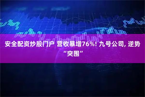 安全配资炒股门户 营收暴增76%! 九号公司, 逆势“突围”