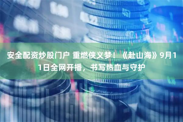 安全配资炒股门户 重燃侠义梦！《赴山海》9月11日全网开播，书写热血与守护
