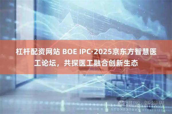杠杆配资网站 BOE IPC·2025京东方智慧医工论坛，共探医工融合创新生态