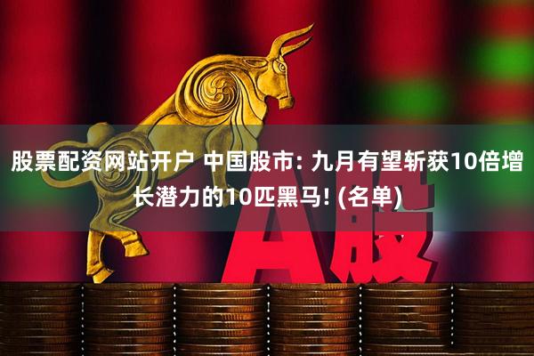 股票配资网站开户 中国股市: 九月有望斩获10倍增长潜力的10匹黑马! (名单)