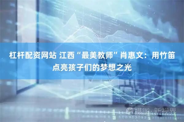 杠杆配资网站 江西“最美教师”肖惠文：用竹笛点亮孩子们的梦想之光