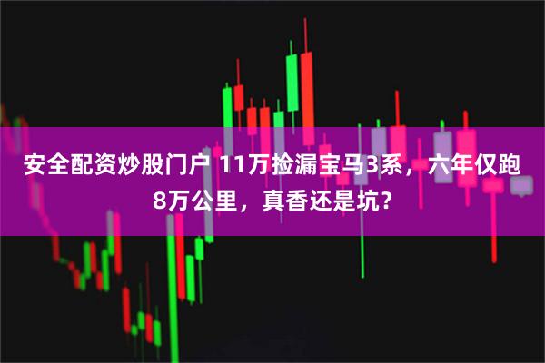 安全配资炒股门户 11万捡漏宝马3系，六年仅跑8万公里，真香还是坑？