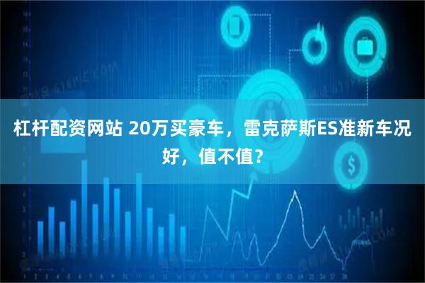 杠杆配资网站 20万买豪车，雷克萨斯ES准新车况好，值不值？