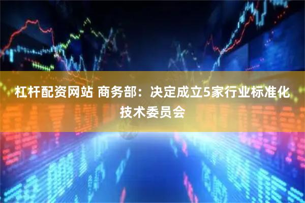 杠杆配资网站 商务部：决定成立5家行业标准化技术委员会