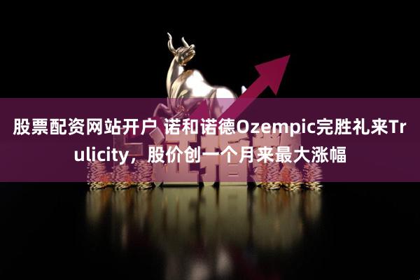 股票配资网站开户 诺和诺德Ozempic完胜礼来Trulicity，股价创一个月来最大涨幅
