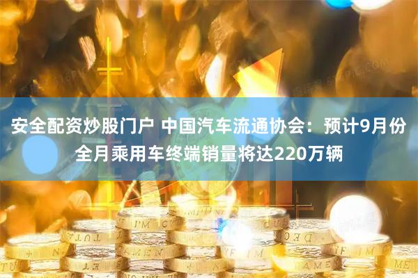 安全配资炒股门户 中国汽车流通协会：预计9月份全月乘用车终端销量将达220万辆