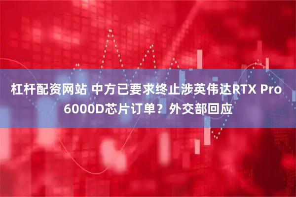 杠杆配资网站 中方已要求终止涉英伟达RTX Pro 6000D芯片订单？外交部回应