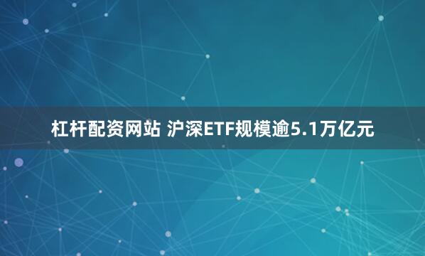 杠杆配资网站 沪深ETF规模逾5.1万亿元