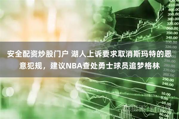 安全配资炒股门户 湖人上诉要求取消斯玛特的恶意犯规，建议NBA查处勇士球员追梦格林