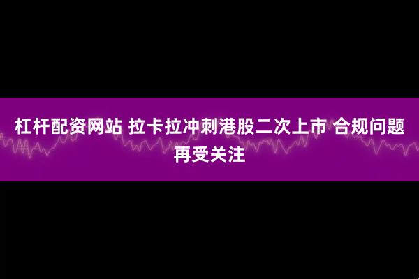 杠杆配资网站 拉卡拉冲刺港股二次上市 合规问题再受关注