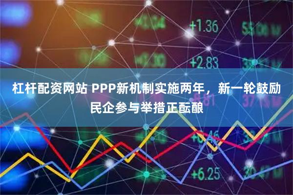 杠杆配资网站 PPP新机制实施两年，新一轮鼓励民企参与举措正酝酿