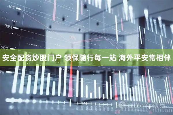 安全配资炒股门户 领保随行每一站 海外平安常相伴