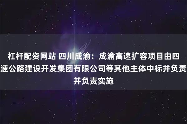 杠杆配资网站 四川成渝：成渝高速扩容项目由四川高速公路建设开发集团有限公司等其他主体中标并负责实施