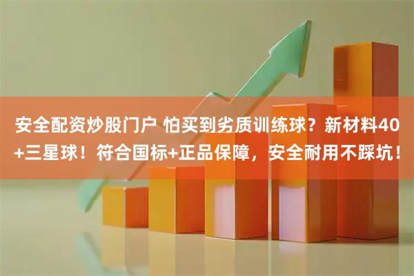 安全配资炒股门户 怕买到劣质训练球？新材料40+三星球！符合国标+正品保障，安全耐用不踩坑！