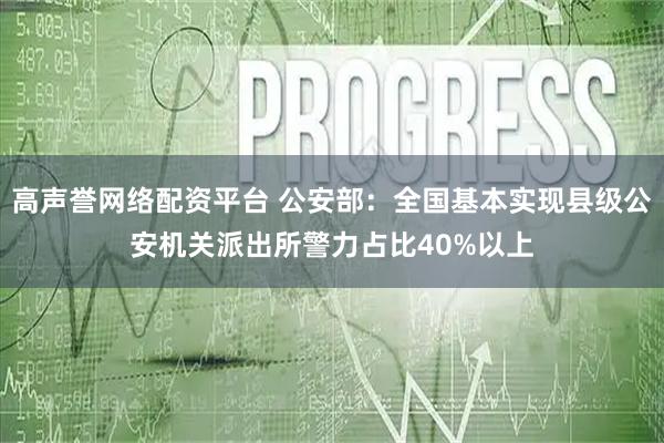 高声誉网络配资平台 公安部：全国基本实现县级公安机关派出所警力占比40%以上