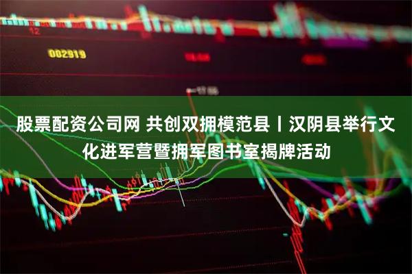 股票配资公司网 共创双拥模范县丨汉阴县举行文化进军营暨拥军图书室揭牌活动