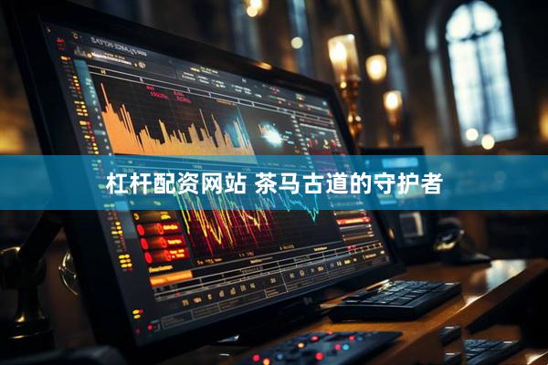 杠杆配资网站 茶马古道的守护者