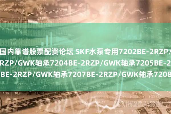 国内靠谱股票配资论坛 SKF水泵专用7202BE-2RZP/GWK轴承7203BE-2RZP/GWK轴承7204BE-2RZP/GWK轴承7205BE-2RZP/GWK轴承7207BE-2RZP/GWK轴承7208BE-2RZP/GWK轴承