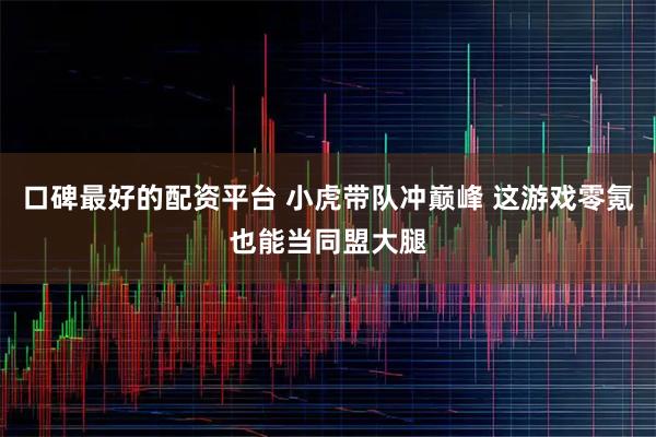 口碑最好的配资平台 小虎带队冲巅峰 这游戏零氪也能当同盟大腿