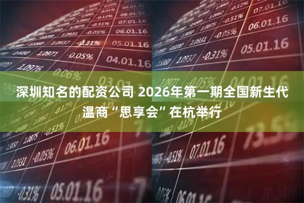 深圳知名的配资公司 2026年第一期全国新生代温商“思享会”在杭举行