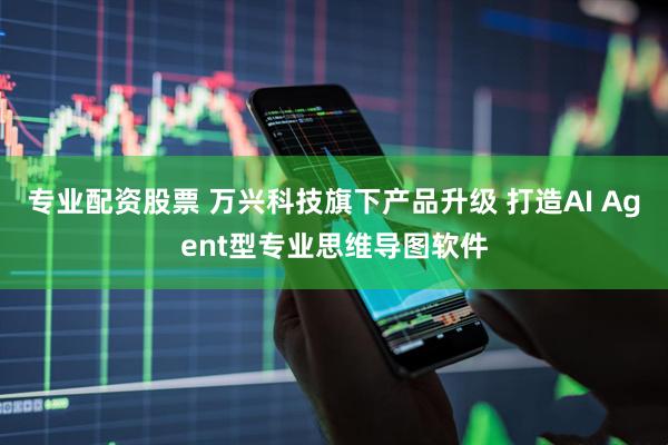 专业配资股票 万兴科技旗下产品升级 打造AI Agent型专业思维导图软件