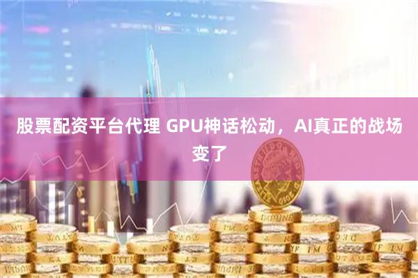 股票配资平台代理 GPU神话松动，AI真正的战场变了