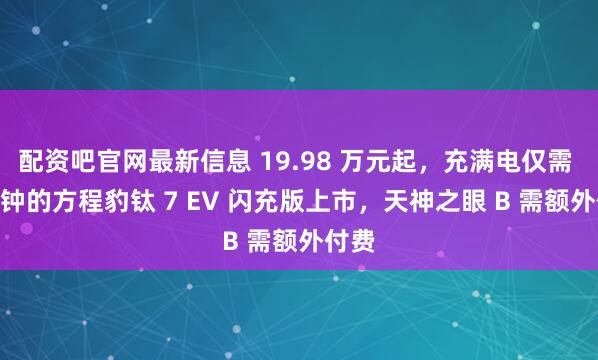 配资吧官网最新信息 19.98 万元起，充满电仅需 9 分钟的方程豹钛 7 EV 闪充版上市，天神之眼 B 需额外付费