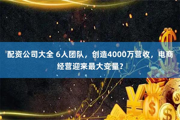 配资公司大全 6人团队，创造4000万营收，电商经营迎来最大变量？