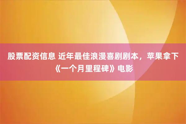 股票配资信息 近年最佳浪漫喜剧剧本，苹果拿下《一个月里程碑》电影