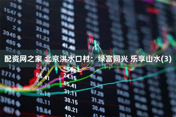 配资网之家 北京洪水口村：绿富同兴 乐享山水(3)