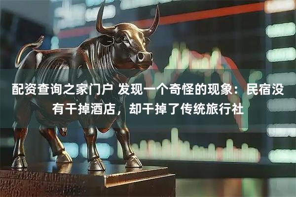 配资查询之家门户 发现一个奇怪的现象：民宿没有干掉酒店，却干掉了传统旅行社